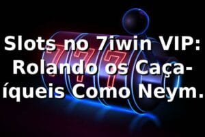 Slots no 7iwin VIP: Rolando os Caça-Níqueis Como Neymar Rolava a Bola 🎰🔥